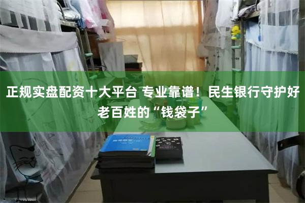 正规实盘配资十大平台 专业靠谱！民生银行守护好老百姓的“钱袋子”