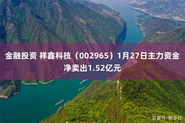 金融投资 祥鑫科技（002965）1月27日主力资金净卖出1.52亿元