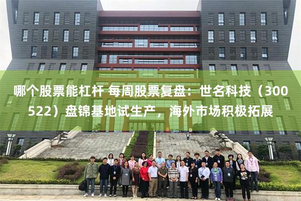 哪个股票能杠杆 每周股票复盘：世名科技（300522）盘锦基地试生产，海外市场积极拓展