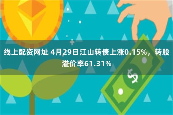 线上配资网址 4月29日江山转债上涨0.15%，转股溢价率61.31%