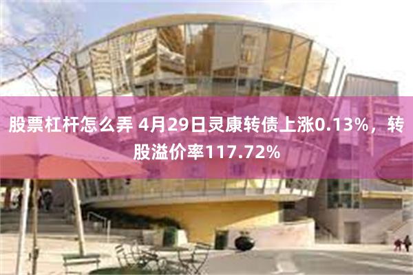 股票杠杆怎么弄 4月29日灵康转债上涨0.13%，转股溢价率117.72%