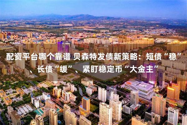 配资平台哪个靠谱 贝森特发债新策略：短债“稳”、长债“缓”、紧盯稳定币“大金主”