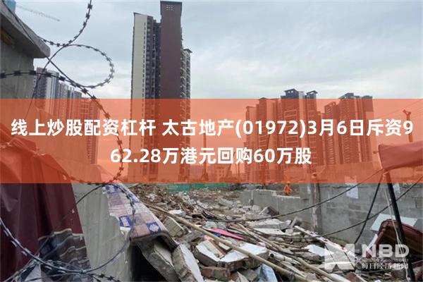 线上炒股配资杠杆 太古地产(01972)3月6日斥资962.28万港元回购60万股