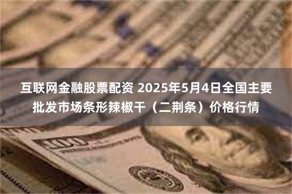 互联网金融股票配资 2025年5月4日全国主要批发市场条形辣椒干（二荆条）价格行情