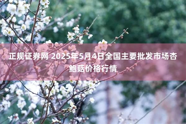 正规证券网 2025年5月4日全国主要批发市场杏鲍菇价格行情