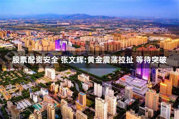 股票配资安全 张文辉:黄金震荡拉扯 等待突破