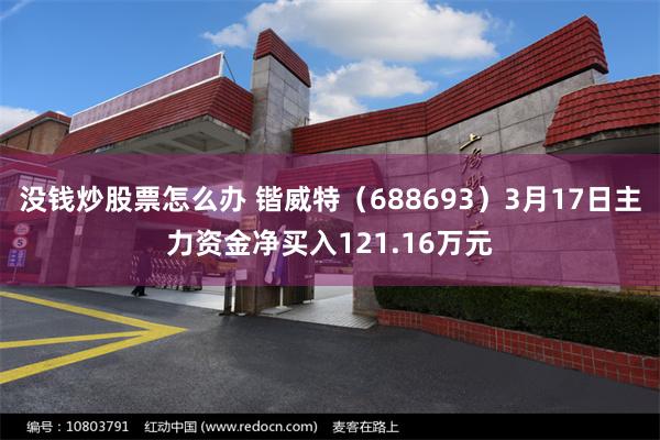 没钱炒股票怎么办 锴威特（688693）3月17日主力资金净买入121.16万元