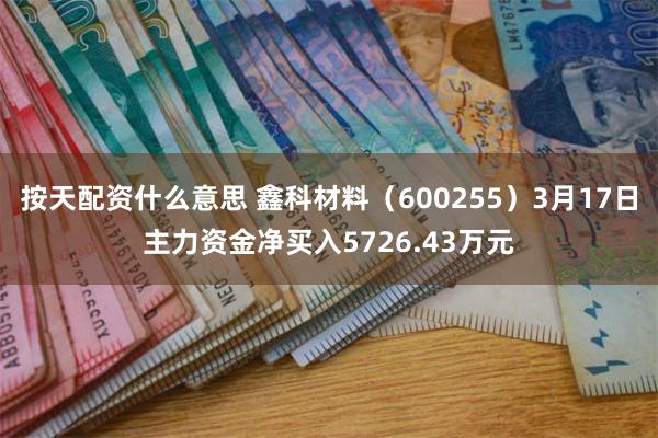 按天配资什么意思 鑫科材料（600255）3月17日主力资金净买入5726.43万元
