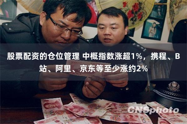股票配资的仓位管理 中概指数涨超1%，携程、B站、阿里、京东等至少涨约2%