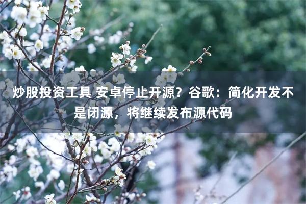 炒股投资工具 安卓停止开源？谷歌：简化开发不是闭源，将继续发布源代码