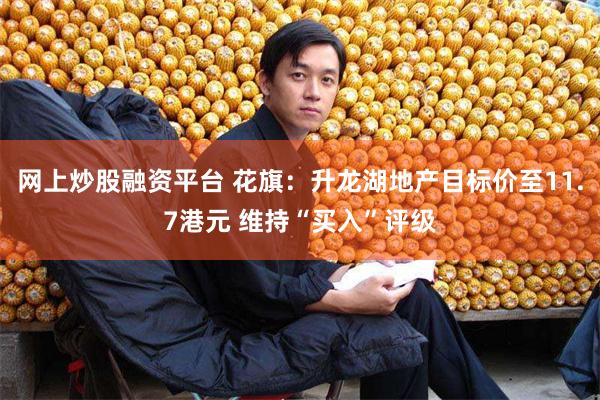 网上炒股融资平台 花旗：升龙湖地产目标价至11.7港元 维持“买入”评级