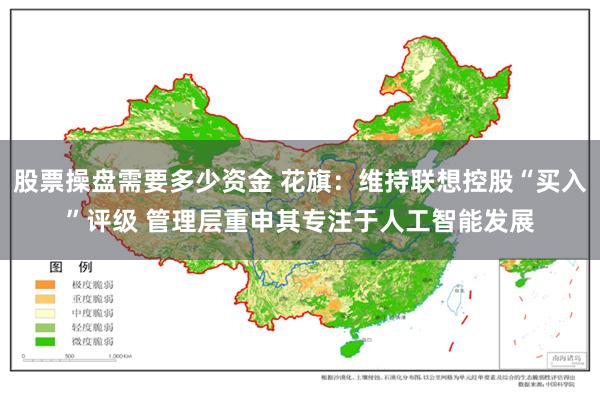 股票操盘需要多少资金 花旗：维持联想控股“买入”评级 管理层重申其专注于人工智能发展