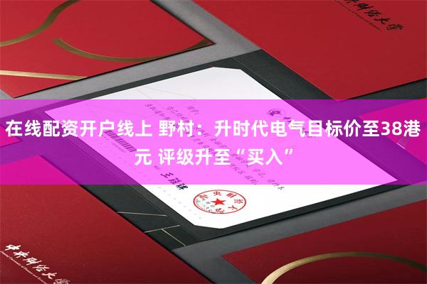 在线配资开户线上 野村：升时代电气目标价至38港元 评级升至“买入”