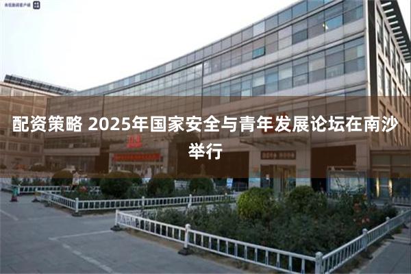 配资策略 2025年国家安全与青年发展论坛在南沙举行