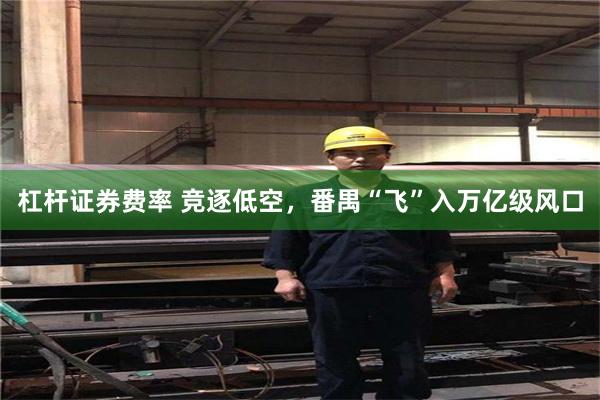 杠杆证券费率 竞逐低空，番禺“飞”入万亿级风口