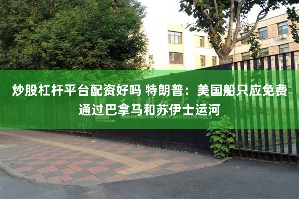 炒股杠杆平台配资好吗 特朗普：美国船只应免费通过巴拿马和苏伊士运河