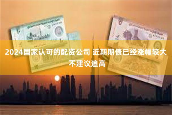2024国家认可的配资公司 近期期债已经涨幅较大 不建议追高