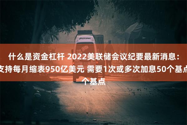 什么是资金杠杆 2022美联储会议纪要最新消息：支持每月缩表950亿美元 需要1次或多次加息50个基点