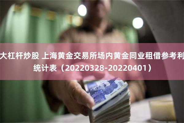 十大杠杆炒股 上海黄金交易所场内黄金同业租借参考利率统计表（20220328-20220401）