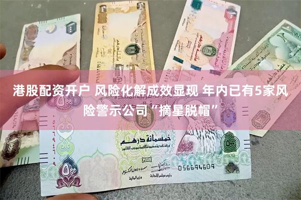 港股配资开户 风险化解成效显现 年内已有5家风险警示公司“摘星脱帽”
