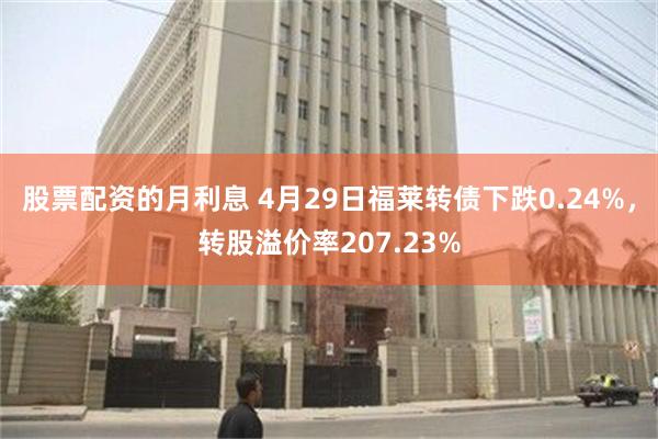 股票配资的月利息 4月29日福莱转债下跌0.24%，转股溢价率207.23%