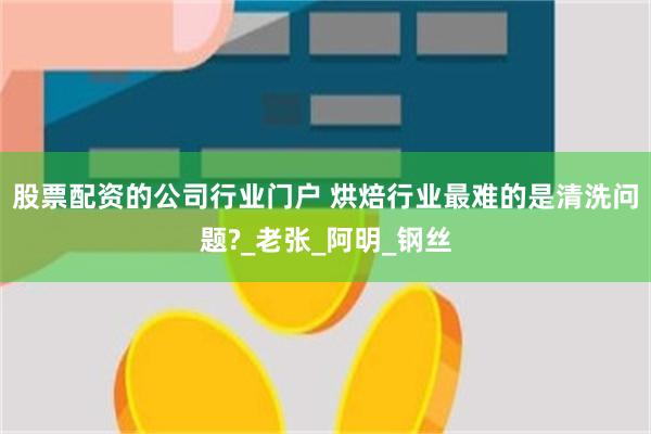 股票配资的公司行业门户 烘焙行业最难的是清洗问题?_老张_阿明_钢丝