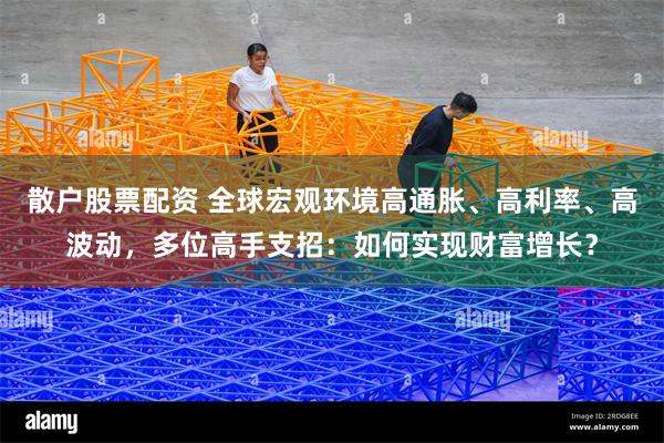 散户股票配资 全球宏观环境高通胀、高利率、高波动，多位高手支招：如何实现财富增长？