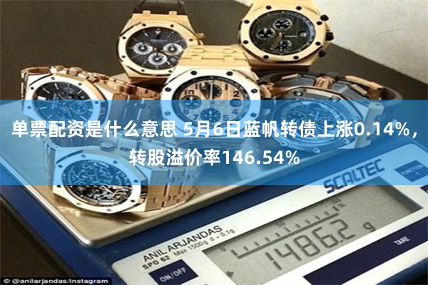 单票配资是什么意思 5月6日蓝帆转债上涨0.14%，转股溢价率146.54%