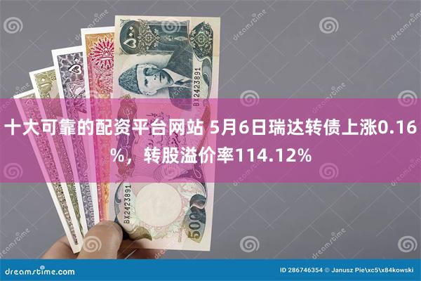 十大可靠的配资平台网站 5月6日瑞达转债上涨0.16%，转股溢价率114.12%
