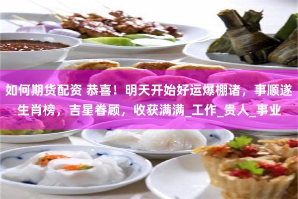 如何期货配资 恭喜！明天开始好运爆棚诸，事顺遂生肖榜，吉星眷顾，收获满满_工作_贵人_事业