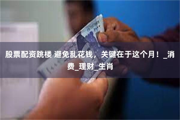 股票配资跳楼 避免乱花钱，关键在于这个月！_消费_理财_生肖