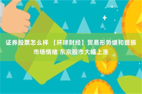 证券股票怎么样 【环球财经】贸易形势缓和提振市场情绪 东京股市大幅上涨