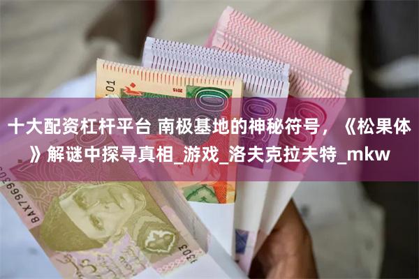 十大配资杠杆平台 南极基地的神秘符号，《松果体》解谜中探寻真相_游戏_洛夫克拉夫特_mkw