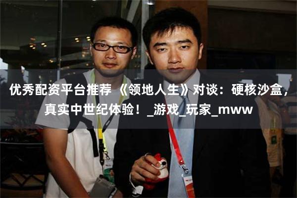 优秀配资平台推荐 《领地人生》对谈：硬核沙盒，真实中世纪体验！_游戏_玩家_mww