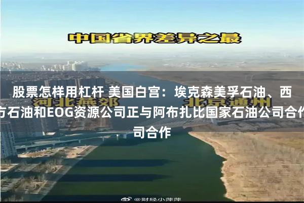 股票怎样用杠杆 美国白宫：埃克森美孚石油、西方石油和EOG资源公司正与阿布扎比国家石油公司合作