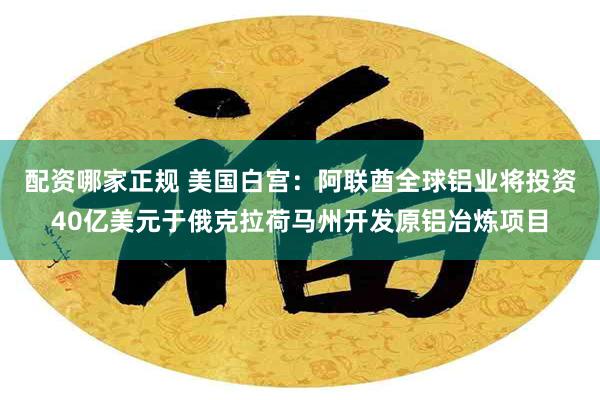 配资哪家正规 美国白宫：阿联酋全球铝业将投资40亿美元于俄克拉荷马州开发原铝冶炼项目