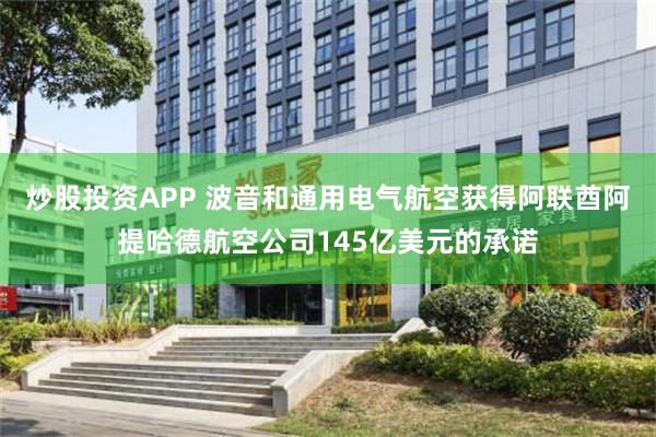 炒股投资APP 波音和通用电气航空获得阿联酋阿提哈德航空公司145亿美元的承诺