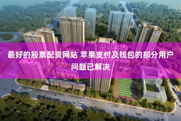 最好的股票配资网站 苹果支付及钱包的部分用户问题已解决
