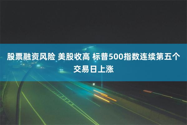 股票融资风险 美股收高 标普500指数连续第五个交易日上涨