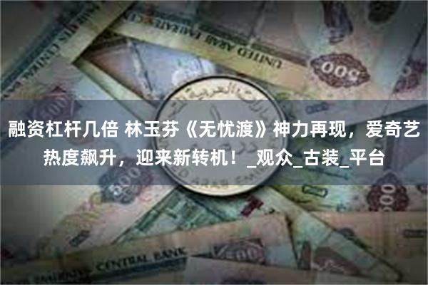 融资杠杆几倍 林玉芬《无忧渡》神力再现，爱奇艺热度飙升，迎来新转机！_观众_古装_平台