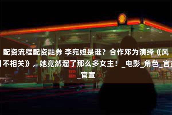配资流程配资融券 李宛妲是谁？合作邓为演绎《风月不相关》，她竟然溜了那么多女主！_电影_角色_官宣