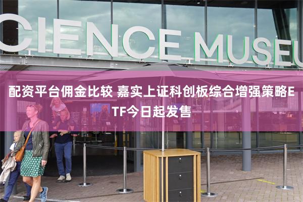配资平台佣金比较 嘉实上证科创板综合增强策略ETF今日起发售
