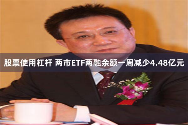 股票使用杠杆 两市ETF两融余额一周减少4.48亿元