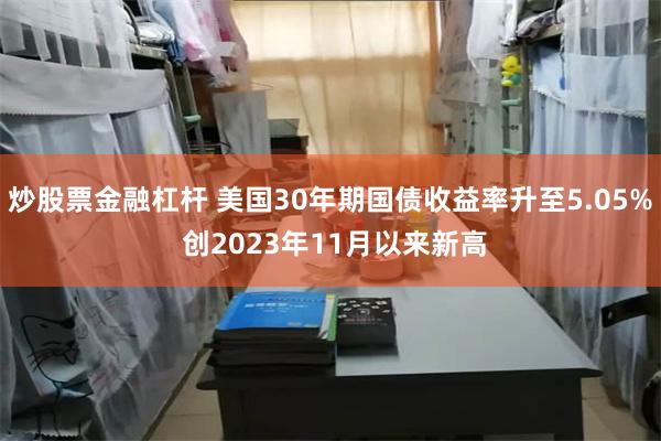 炒股票金融杠杆 美国30年期国债收益率升至5.05% 创2023年11月以来新高
