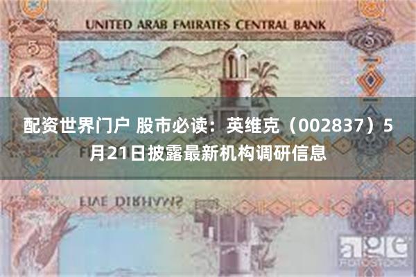 配资世界门户 股市必读：英维克（002837）5月21日披露最新机构调研信息