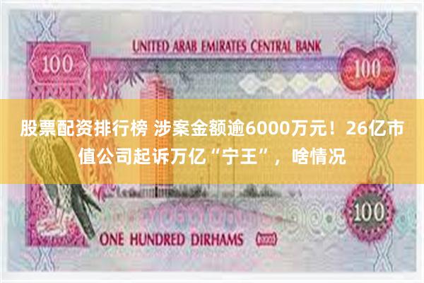 股票配资排行榜 涉案金额逾6000万元！26亿市值公司起诉万亿“宁王”，啥情况