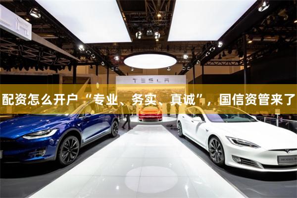 配资怎么开户 “专业、务实、真诚”，国信资管来了