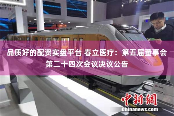 品质好的配资实盘平台 春立医疗：第五届董事会第二十四次会议决议公告