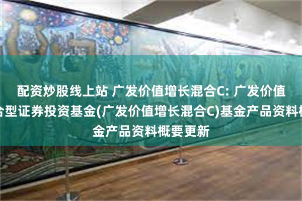配资炒股线上站 广发价值增长混合C: 广发价值增长混合型证券投资基金(广发价值增长混合C)基金产品资料概要更新