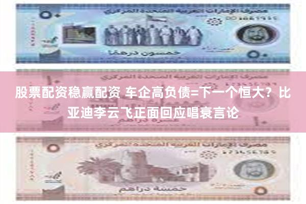股票配资稳赢配资 车企高负债=下一个恒大？比亚迪李云飞正面回应唱衰言论